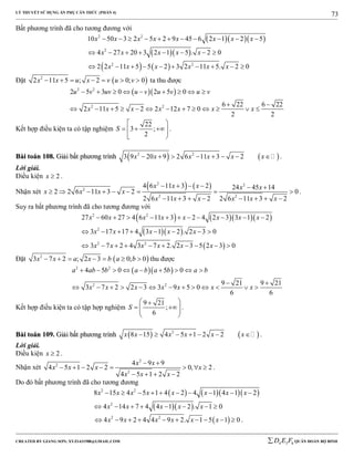 LÝ THUYẾT SỬ DỤNG ẨN PHỤ CĂN THỨC (PHẦN 4)
_______________________________________________________________________________________________________________________________________________________________
-----------------------------------------------------------------------------------------------------------------------------------------------------------------------------------------------------------------------------------------------
CREATED BY GIANG SƠN; XYZ1431988@GMAIL.COM 4 3 6D E F QUÂN ĐOÀN BỘ BINH
73
Bất phương trình đã cho tương đương với
   
  
   
2 2
2
2 2
10 50 3 2 5 2 9 45 6 2 1 2 5
4 27 20 3 2 1 5 . 2 0
2 2 11 5 5 2 3 2 11 5. 2 0
x x x x x x x x
x x x x x
x x x x x x
          
       
         
Đặt  2
2 11 5 ; 2 0; 0x x u x v u v       ta thu được
  2 2
2 2
2 5 3 0 2 5 0
6 22 6 22
2 11 5 2 2 12 7 0
2 2
u v uv u v u v u v
x x x x x x x
        
 
            
Kết hợp điều kiện ta có tập nghiệm
22
3 ;
2
S
 
   
 
.
BBààii ttooáánn 110088.. GGiiảảii bbấấtt pphhưươơnngg ttrrììnnhh    2 2
3 9 20 9 2 6 11 3 2x x x x x x        .
Lời giải.
Điều kiện 2x  .
Nhận xét
   2 2
2
2 2
4 6 11 3 2 24 45 14
2 2 6 11 3 2 0
2 6 11 3 2 2 6 11 3 2
x x x x x
x x x x
x x x x x x
     
        
       
.
Suy ra bất phương trình đã cho tương đương với
     
  
 
2 2
2
2 2
27 60 27 4 6 11 3 2 4 2 3 3 1 2
3 17 17 4 3 1 2 . 2 3 0
3 7 2 4 3 7 2. 2 3 5 2 3 0
x x x x x x x x
x x x x x
x x x x x x
          
       
         
Đặt  2
3 7 2 ; 2 3 0; 0x x a x b a b       thu được
  2 2
2 2
4 5 0 5 0
9 21 9 21
3 7 2 2 3 3 9 5 0
6 6
a ab b a b a b a b
x x x x x x x
        
 
            
Kết hợp điều kiện ta có tập hợp nghiệm
9 21
;
6
S
 
   
 
.
BBààii ttooáánn 110099.. GGiiảảii bbấấtt pphhưươơnngg ttrrììnnhh    2
8 15 4 5 1 2 2x x x x x x       .
Lời giải.
Điều kiện 2x  .
Nhận xét
2
2
2
4 9 9
4 5 1 2 2 0, 2
4 5 1 2 2
x x
x x x x
x x x
 
       
   
.
Do đó bất phương trình đã cho tương đương
     
  
2 2
2
8 15 4 5 1 4 2 4 1 4 1 2
4 14 7 4 4 1 2 . 1 0
x x x x x x x x
x x x x x
         
       
 2 2
4 9 2 4 4 9 2. 1 5 1 0x x x x x x          .
 