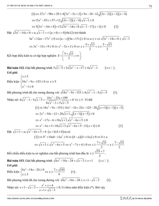 LÝ THUYẾT SỬ DỤNG ẨN PHỤ CĂN THỨC (PHẦN 4)
_______________________________________________________________________________________________________________________________________________________________
-----------------------------------------------------------------------------------------------------------------------------------------------------------------------------------------------------------------------------------------------
CREATED BY GIANG SƠN; XYZ1431988@GMAIL.COM 4 3 6D E F QUÂN ĐOÀN BỘ BINH
75
       
  
     
2 2
2
2 2
1 27 98 29 4 3 5 2 9 36 12 3 2 1 4
15 87 57 12 3 2 4 . 1 0
5 3 14 8 12 3 14 8. 1 17 1 0 2
x x x x x x x x
x x x x x
x x x x x x
           
       
         
Đặt  2
3 14 8 ; 1 0; 0x x u x v u v       thì (2) trở thành
  2 2 2
2 2
5 12 17 0 5 17 0 3 14 8 1
5 13 5 13
3 15 9 0 5 3 0
2 2
u uv v u v u v u v x x x
x x x x x x
             
 
           
Kết hợp điều kiện ta có tập hợp nghiệm
5 13
;
2
S
 
  
 
.
BBààii ttooáánn 111122.. GGiiảảii bbấấtt pphhưươơnngg ttrrììnnhh  2 2
5 5 3 2 17 4 1x x x x x       .
Lời giải.
Điều kiện 2
2
5
18 9 153 0 5
1 0
x
x x x
x


    
  
Bất phương trình đã cho tương đương với  2 2
18 9 153 4 1 5 5 1x x x x      .
Nhận xét
2
2
2
16 25 109
4 1 5 5 0 5
4 1 5 5
x x
x x x
x x
 
      
  
. Vì thế
     
  
   
2 2
2
2 2
2 2
1 18 9 153 16 16 25 125 20 1 1 5
2 34 12 20 1. 1 5 0
17 6 10 1. 6 5 0
6 5 10 1. 6 5 11 1 0 2
x x x x x x x
x x x x x
x x x x x
x x x x x x
          
       
       
         
Đặt  2
1 ; 6 5 0; 0x a x x b a b       ta có
    2 2
2 2
2 10 11 0 11 0
7 33 7 33
1 6 5 7 4 0
2 2
b ab a b a b a b a
x x x x x x x
         
 
            
Đối chiếu điều kiện ta có nghiệm của bất phương trình ban đầu là
33 7
2
x

 .
BBààii ttooáánn 111133.. GGiiảảii bbấấtt pphhưươơnngg ttrrììnnhh  2
6 14 24 3 1x x x x x       .
Lời giải.
Điều kiện  
2
6 14 24 0 7 193
63
x x
x
x
    
  

.
Bất phương trình đã cho tương đương với  2
6 14 24 1 3 1x x x x      .
Nhận xét
2
4
1 3 0,
1 3
x x
x x x
x x
 
     
  
thỏa mãn điều kiện (*). Bởi vậy
 