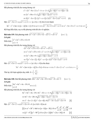 LÝ THUYẾT SỬ DỤNG ẨN PHỤ CĂN THỨC (PHẦN 4)
_______________________________________________________________________________________________________________________________________________________________
-----------------------------------------------------------------------------------------------------------------------------------------------------------------------------------------------------------------------------------------------
CREATED BY GIANG SƠN; XYZ1431988@GMAIL.COM 4 3 6D E F QUÂN ĐOÀN BỘ BINH
78
Bất phương trình đã cho tương đương với
   
  
     
3 2 3 2
2 2
2 2 2 2
2 9 2 1 2 2 1 1 2
2 10 5 2 1 2 . 1
3 3 2 1 2 3 2. 1 1
x x x x x x x x x
x x x x x x
x x x x x x x x
           
       
          
Đặt  2 2
3 2 ; 1 0; 0x x u x x v u v        thì (1) trở thành
  2 2 2 2 2 2 1
3 2 3 0 3 2 1 3 2 1
4
u v uv u v u v u v x x x x x x x x x                      .
Kết hợp điều kiện, suy ra bất phương trình đã cho vô nghiệm.
BBààii ttooáánn 111199.. GGiiảảii pphhưươơnngg ttrrììnnhh  3 2 3
2 27 12 2 1x x x x x x        .
Lời giải.
Điều kiện
3 2
2 27 12 0
1
x x x
x
    

 
Bất phương trình đã cho tương đương với
   
  
   
3 2 3
3 2 3 2
2 2
2 2 2 2
2 27 12 1 2
2 27 12 3 2 1 1 2
2 26 9 2 1 2 . 1
7 3 2 5 1 2 3 2. 1
x x x x x
x x x x x x x x x
x x x x x x
x x x x x x x x
      
           
       
          
Đặt  2 2
3 2 ; 1 0; 0x x u x x v u v        ta thu được
  2 2 2 2 1
7 5 2 7 5 0 3 2 1
4
u v uv u v u v u v x x x x x                 .
Thử lại, kết luận nghiệm duy nhất
1
4
S
 
  
 
.
BBààii ttooáánn 112200.. GGiiảảii bbấấtt pphhưươơnngg ttrrììnnhh  3 2 3
4 4 4 19 2 8 1x x x x x x        .
Lời giải.
Điều kiện
3 2
4 4 4 19 0
2
2
x x x
x
x
    
 

.
Bất phương trình đã cho tương đương với
   
  
   
3 2 3 2
2 2
2 2 2 2
4 4 4 19 4 32 1 4 2 2 4 1
4 3 20 4 2 1 . 2 4
3 2 3 2 4 4 3 2. 2 4 1
x x x x x x x x x
x x x x x x
x x x x x x x x
           
       
          
Đặt  2 2
3 2 ; 2 4 0; 0x x a x x b a b        ta có
    
       
2 2 2 2
2 2
2 2 2 2 2
9
1 3 4 3 0 . 0
3
9 0 5 2 8 21 34 0 2
a b a b
a b ab a b a b
a b a b
a b a b x x x
 
        
 
        
 