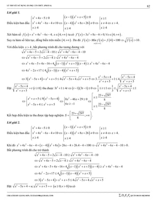 LÝ THUYẾT SỬ DỤNG ẨN PHỤ CĂN THỨC (PHẦN 4)
_______________________________________________________________________________________________________________________________________________________________
-----------------------------------------------------------------------------------------------------------------------------------------------------------------------------------------------------------------------------------------------
CREATED BY GIANG SƠN; XYZ1431988@GMAIL.COM 4 3 6D E F QUÂN ĐOÀN BỘ BINH
82
Lời giải 1.
Điều kiện ban đầu
  
  
2
3
3 2 2
1 5 04 5 0 1
4 6 4 10 4 8 26 0 4 4
4 44
x x xx x x
x x x x x x x x
x xx
          
              
     
.
Xét hàm số    3 2
4 6 4; 4;f x x x x x      ta có    2
3 8 6 0, 4;f x x x x        .
Suy ra hàm số liên tục, đồng biến trên miền  4; . Do đó    
 
   
4;
4 100 10
x
f x Min f x f f x
 
     .
Với điều kiện 4x  , bất phương trình đã cho tương đương với
   
   
 
3 3 2
3 3 2
3 2 3 2
2 2
2 2
2 2 2 2
2 2
4 5 2 4 10 4 6 4 10
4 5 2 4 4 6 4
4 5 4 16 4 1 5 4 4 6 4
4 2 17 4 1 4 5
5 4 5 4
3 5 4 5 4 5 4. 5 3. 1 4
5 5
x x x x x x
x x x x x x
x x x x x x x x x x
x x x x x x
x x x x
x x x x x x x x
x x x x
         
        
             
       
   
             
   
Đặt  
2
2
5 4
0
5
x x
t t
x x
 
 
 
thu được   
2
2
2
1 1 5 4
3 1 4 1 3 1 0 1 1
3 3 5
x x
t t t t t
x x
 
           
 
 2 2 2
2 2
23 297
5 9 5 4 8 46 29 0 8
6 1 23 2975 4 5
8
xx x x x x x
xx x x x
x
 
             
        

Kết hợp điều kiện ta thu được tập hợp nghiệm
23 297
;
8
S
 
  
 
.
Lời giải 2.
Điều kiện ban đầu
  
  
2
3
3 2 2
1 5 04 5 0 1
4 6 4 10 4 8 26 0 4 4
4 44
x x xx x x
x x x x x x x x
x xx
          
              
     
.
Khi đó   3 2 2 3 2
4 6 4 4 8 26 4 26.4 4 100 4 6 4 10 0x x x x x x x x x x                 .
Bất phương trình đã cho trở thành
   
   
 
3 3 2
3 3 2
3 2 3 2
2 2
2 2 2 2
4 5 2 4 10 4 6 4 10
4 5 2 4 4 6 4
4 5 4 16 4 1 5 4 4 6 4
4 2 17 4 1 4 5
3 5 4 5 4 5 4. 5
x x x x x x
x x x x x x
x x x x x x x x x x
x x x x x x
x x x x x x x x
         
        
             
       
          
Đặt  2 2
5 4 ; 5 0; 0x x u x x v u v        ta có
 