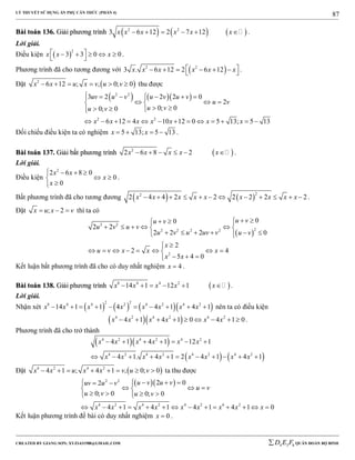LÝ THUYẾT SỬ DỤNG ẨN PHỤ CĂN THỨC (PHẦN 4)
_______________________________________________________________________________________________________________________________________________________________
-----------------------------------------------------------------------------------------------------------------------------------------------------------------------------------------------------------------------------------------------
CREATED BY GIANG SƠN; XYZ1431988@GMAIL.COM 4 3 6D E F QUÂN ĐOÀN BỘ BINH
87
BBààii ttooáánn 113366.. GGiiảảii pphhưươơnngg ttrrììnnhh      2 2
3 6 12 2 7 12x x x x x x      .
Lời giải.
Điều kiện  
2
3 3 0 0x x x     
 
.
Phương trình đã cho tương đương với  2 2
3 . 6 12 2 6 12x x x x x x        .
Đặt  2
6 12 ; , 0; 0x x u x v u v      thu được
    2 2
2 2
3 2 2 2 0
2
0; 00; 0
6 12 4 10 12 0 5 13; 5 13
uv u v u v u v
u v
u vu v
x x x x x x x
      
   
   
            
Đối chiếu điều kiện ta có nghiệm 5 13; 5 13x x    .
BBààii ttooáánn 113377.. GGiiảảii bbấấtt pphhưươơnngg ttrrììnnhh  2
2 6 8 2x x x x x      .
Lời giải.
Điều kiện
2
2 6 8 0
0
0
x x
x
x
   
 

.
Bất phương trình đã cho tương đương    
22
2 4 4 2 2 2 2 2 2x x x x x x x x x            .
Đặt ; 2x u x v   thì ta có
 
2 2
22 2 2 2
2
00
2 2
2 2 2 0
2
2 4
5 4 0
u vu v
u v u v
u v u uv v u v
x
u v x x x
x x
   
     
      

       
  
Kết luận bất phương trình đã cho có duy nhất nghiệm 4x  .
BBààii ttooáánn 113388.. GGiiảảii pphhưươơnngg ttrrììnnhh  8 4 4 2
14 1 12 1x x x x x      .
Lời giải.
Nhận xét       
2 28 4 4 2 4 2 4 2
14 1 1 4 4 1 4 1x x x x x x x x          nên ta có điều kiện
  4 2 4 2 4 2
4 1 4 1 0 4 1 0x x x x x x         .
Phương trình đã cho trở thành
  
   
4 2 4 2 4 2
4 2 4 2 4 2 4 2
4 1 4 1 12 1
4 1. 4 1 2 4 1 4 1
x x x x x x
x x x x x x x x
      
          
Đặt  4 2 4 2
4 1 ; 4 1 , 0; 0x x u x x v u v        ta thu được
  2 2
4 2 4 2 4 2 4 2
2 02
0; 0 0; 0
4 1 4 1 4 1 4 1 0
u v u vuv u v
u v
u v u v
x x x x x x x x x
     
   
    
             
Kết luận phương trình đề bài có duy nhất nghiệm 0x  .
 