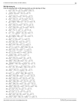 LÝ THUYẾT SỬ DỤNG ẨN PHỤ CĂN THỨC (PHẦN 4)
_______________________________________________________________________________________________________________________________________________________________
-----------------------------------------------------------------------------------------------------------------------------------------------------------------------------------------------------------------------------------------------
CREATED BY GIANG SƠN; XYZ1431988@GMAIL.COM 4 3 6D E F QUÂN ĐOÀN BỘ BINH
88
Bài tập tương tự.
Giải các phương trình và bất phương trình sau trên tập hợp số thực
1. 2 2
3 4 5 3 11 25 2x x x x x       .
2.   2
2 5 3 2 3x x x x x      .
3. 2 2
4 15 7 3 2 3x x x x x       .
4. 2 2
5 13 2 3 2 3 2x x x x x       .
5.    2
1 3 10 3 2 2 4x x x x x       .
6. 2 2
5 15 3 2 4 3 2x x x x x       .
7. 2 2
7 23 13 2 2 4 3x x x x x       .
8. 2 2
4 7 1 2 0x x x x x       .
9.  2 2
2 2 2 6 3 2 3x x x x x      .
10.    2
1 5 14 2 2 3x x x x x      .
11. 2 2
6 19 3 2x x x x x      .
12. 2 2
3 8 22 3 2x x x x x      .
13. 2 2
6 11 14 3 1x x x x x      .
14. 2 2
3 1 3 14 11 0x x x x x       .
15. 2 2
5 11 12 2 3 1x x x x x      .
16. 2 2
6 3 1 2 2 6x x x x x       .
17.   2
4 13 5 2x x x x x     .
18. 2 2
5 17 5 2 2 5x x x x x      .
19. 2 2
10 57 29 3 5 6x x x x x      .
20.    2
2 10 14 3 3 2 1 2x x x x x      .
21.   2
5 8 42 2 2 3 3x x x x x       .
22.  2
10 37 2 3 3 1x x x x x      .
23. 2 2
4 17 26 40 3 5x x x x x      .
24. 2 2 2
9 31 20 2 3 2x x x x x x       .
25. 2 2 2
4 12 5 3 2 3x x x x x x       .
26. 2 2 2
4 24 26 3 2 3x x x x x x       .
27. 2 2 2
9 29 11 2 3 3 2x x x x x x       .
28. 2 2 2
25 55 12 2 3 2 3 4x x x x x x       .
29. 3 2 3
2 7 2 1 2x x x x x       .
30. 3 2 3
2 3 1 2x x x x x       .
31. 3 2 3
4 4 4 19 2 8 1x x x x x       .
32. 3 2 3
72 24 36 4 3 8 1 2 3x x x x x       .
 