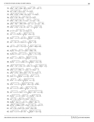 LÝ THUYẾT SỬ DỤNG ẨN PHỤ CĂN THỨC (PHẦN 4)
_______________________________________________________________________________________________________________________________________________________________
-----------------------------------------------------------------------------------------------------------------------------------------------------------------------------------------------------------------------------------------------
CREATED BY GIANG SƠN; XYZ1431988@GMAIL.COM 4 3 6D E F QUÂN ĐOÀN BỘ BINH
89
33. 3 2 3
4 4 14 85 2 27 1x x x x x       .
34. 3 2 3
4 2 1 2x x x x x     .
35. 3 2 3
9 12 14 4 3 1 4x x x x x      .
36. 2 2
2 3 4 3 2 2x x x x x      .
37. 3 2 3 3
4 4 3 7 1 2x x x x x x       .
38. 3 2 3 3
4 8 29 18 2 4x x x x x x x        .
39.  3 2 3 2
4 12 3 4 1 1x x x x x x       .
40. 2
2 2 2 2 1x x x x      .
41.  2 2
1 2 3 3 6 1x x x x     .
42.  2 2
2 3 6 3 2 12x x x x x       .
43.  2 2
2 3 2 1 3 5x x x x      .
44. 2 21
1 7 12 5 42 61
2
x x x x x       .
45. 2
3 3 4 1 5 36 51x x x x      .
46.  2 2
2 3 5 3 3 7 13x x x x x       .
47.  2 2
2 3 1 3 2 1x x x x x      .
48.  2 2
2 3 1 4 3 3 6 2 5x x x x x       .
49.   3 2 2
4 5 11 6 2 1 2 2 1x x x x x x        .
50. 3 2 3
4 18 1 2 1 2 1x x x x x       .
51. 2 2
9 17 24 3 7 6 2 1x x x x x       .
52.  2 2
2 1 3 3 1 3 3x x x x x       .
53.  2 2
2 1 2 3 2 1x x x x     .
54.  2 2
5 2 3 5 8 2 14x x x x x      .
55.  2 2
3 6 2 7 3x x x x x      .
56.  3 2 3 2
1 3 1 4 3 4x x x x x x        .
57. 2 2 2
3 2 2 3 2 2 9 3 8x x x x x       .
58. 2 2
3 3 3 2 4 1x x x x x      .
59. 2 2
2 8 6 1 1 28 8 3x x x x x       .
60. 2 2
37 196 157 5 5 4 5x x x x x       .
61. 2 2
5 3 6 2 8 18x x x x x      .
62.  2 2 2
2 1 1 3 3 5 2 3x x x x x       .
 