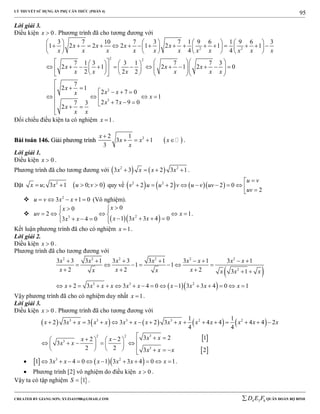 LÝ THUYẾT SỬ DỤNG ẨN PHỤ CĂN THỨC (PHẦN 4)
_______________________________________________________________________________________________________________________________________________________________
-----------------------------------------------------------------------------------------------------------------------------------------------------------------------------------------------------------------------------------------------
CREATED BY GIANG SƠN; XYZ1431988@GMAIL.COM 4 3 6D E F QUÂN ĐOÀN BỘ BINH
95
Lời giải 3.
Điều kiện 0x  . Phương trình đã cho tương đương với
2 2
2 2
2
3
3 7 10 7 3 7 1 9 6 1 9 6 3
1 2 2 2 1 2 1 1
4 4
7 1 3 3 1 7 7 3
2 1 2 1 2 0
2 2 2
7
2 1
2 7 0
2 7 9 07 3
2
x x x x
x x x x x x x x x x x
x x x
x x x x x x
x
x xx
x x
x
x x
       
                      
       
       
                           

     
  
   
 

1x 
Đối chiếu điều kiện ta có nghiệm 1x  .
BBààii ttooáánn 114466.. GGiiảảii pphhưươơnngg ttrrììnnhh  22 1
3 1
3
x
x x x
x

    .
Lời giải 1.
Điều kiện 0x  .
Phương trình đã cho tương đương với    2 2
3 3 2 3 1x x x x    .
Đặt  2
; 3 1 0; 0x u x u v    quy về       2 2
2 2 2 0
2
u v
v u u v u v uv
uv

         
 2
3 1 0u v x x     (Vô nghiệm).

  23
00
2 1
1 3 3 4 03 4 0
xx
uv x
x x xx x
 
     
      
.
Kết luận phương trình đã cho có nghiệm 1x  .
Lời giải 2.
Điều kiện 0x  .
Phương trình đã cho tương đương với
 
  
2 2 2 2 2 2
2
3 3 2
3 3 3 1 3 3 3 1 3 1 3 1
1 1
2 2 2 3 1
2 3 3 4 0 1 3 3 4 0 1
x x x x x x x x
x x xx x x x x
x x x x x x x x x x
       
      
    
               
Vậy phương trình đã cho có nghiệm duy nhất 1x  .
Lời giải 3.
Điều kiện 0x  . Phương trình đã cho tương đương với
         
 
 
3 3 3 3 2 2
32 2
3
3
1 1
2 3 3 3 2 3 4 4 4 4 2
4 4
3 2 12 2
3
2 2 3 2
x x x x x x x x x x x x x x x
x xx x
x x
x x x
               
              
      
     3 2
1 3 4 0 1 3 3 4 0 1x x x x x x           .
 Phương trình [2] vô nghiệm do điều kiện 0x  .
Vậy ta có tập nghiệm  1S  .
 