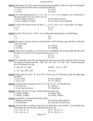 Trang 12/27
Câu 33: Một ankanol X có 60% cacbon theo khối lượng trong phân tử. Nếu cho 18 gam X tác dụng hết
với Na thì thể tích khí H2 thoát ra (ở điều kiện chuẩn) là:
A. 1,12 lít B. 2,24 lít
C. 3,36 lít D. 4,46 lít
Câu 34: Cho sơ đồ chuyển hóa sau: Cl2 → A → B → C → A → Cl2. Trong đó A, B, C là chất rắn và
đều chứa nguyên tố clo. Các chất A, B, C là:
A. NaCl; NaOH và Na2CO3 B. KCl; KOH và K2CO3
C. CaCl2; Ca(OH)2 và CaCO3 D. Cả 3 câu A, B và C đều đúng
Câu 35: Có ddA: HF 0,1M và NaF 0,1 M; Biết: 4
6,8.10 ;log 6,8 0,83

 Ka pH của ddA sẽ có bằng:
A. 2,17 B. 3,17
C. 3,3 D. 4,2
Câu 36: X chứa C, H, O có MX = 60 đvC. X có số đồng phân phản ứng được với NaOH bằng:
A.1 B. 2
C. 3 D.4
Câu 38: Đun nóng 11,5g rượu etylic xúc tác H2SO4 đặc ở 140o
C thu được a gam chất hữu cơ. Khi hiệu
xuất 75% a bằng:
A. 9,2500g B. 13,8750g
C. 6,9375g D. 18,5000g
Câu 38: Cho hh A: 0,15 mol Mg , 0, 35 mol Fe pứ với V lit ddHNO3 1M; thu được ddB, hhG gồm 0,05
mol N2O, 0,1 mol NO và còn 2,8 gam kim loại. Giá trị V là:
A. 1,1 B. 1,15
C.1,22 D.1,225
Câu 39: Có 4 dung dịch trong suốt, mỗi dung dịch chỉ chứa một loại cation và một loại anion. Các loại
ion trong cả 4 dung dịch gồm Ba2+
, Mg2+
, Pb2+
, Na+
, SO4
2-
, Cl-
, CO3
2-
, NO3
-
. Trong 4 dung dịch
đó có 2 dd chúa các ion sau:
A.  2
3 Mg,Cl,Na,NO B. 4
2SO  ; 2; ;ClNa Ba  
C. 2
3
2; 3 ; ;NONa Pb CO    D. A và C
Câu 40: Hydrocacbon A có M > 58 và có CTN : (C3H4)n.Vậy A là chất nào và thuộc dãy đồng đẳng
nào đẫ học:
A. C3H4, ankin B. C6H8, ankadien
C. C9H12, aren D. Cả 3 đều sai
Câu 41: Cấu hình electron nguyên tử của X : 1s2
2s2
2p6
3s2
3p6
. X có đặc điểm sau:
A. X là kim loại B. X khi trơ
C. X có 3 elec tron hoá trị D. X là phi kim
Câu 42: Cho hh: AO, B2O3 vào nước thu được ddX trong suốt chứa:
A. A(OH)2, B(OH)3 B. A(OH)2, B2O3
C. A(OH)2, A3(BO2)2 D. A(OH)2, A(BO2)2
Câu 43: Cho ddAlCl3 vào dung dịch NaAlO2 sẽ thấy:
A. Không có hiện tượng B. Có kết tủa trắng xuất hiện
C. Có khí thoát ra D. Có kết tủa và có khí bay ra
Câu 44: Cho hh bột KL: a mol Mg, b mol Al, pứ với dd hh chứa c mol Cu(NO3)2 , d mol AgNO3 Sau
pứ thu được rắn chứa 2kim loại. Biểu thức liên hệ a,b,c,d:
A. 2a + 3b = 2c + d B. 2a + 3b  2c – d
C. 2a + 3b  2c – d D. 2a + 3b  2c + d
 