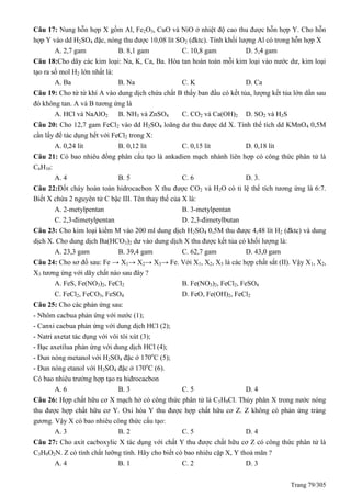 Trang 79/305
Câu 17: Nung hỗn hợp X gồm Al, Fe2O3, CuO và NiO ở nhiệt độ cao thu được hỗn hợp Y. Cho hỗn
hợp Y vào dd H2SO4 đặc, nóng thu được 10,08 lít SO2 (đktc). Tính khối lượng Al có trong hỗn hợp X
A. 2,7 gam B. 8,1 gam C. 10,8 gam D. 5,4 gam
Câu 18:Cho dãy các kim loại: Na, K, Ca, Ba. Hòa tan hoàn toàn mỗi kim loại vào nước dư, kim loại
tạo ra số mol H2 lớn nhất là:
A. Ba B. Na C. K D. Ca
Câu 19: Cho từ từ khí A vào dung dịch chứa chất B thấy ban đầu có kết tủa, lượng kết tủa lớn dần sau
đó không tan. A và B tương ứng là
A. HCl và NaAlO2 B. NH3 và ZnSO4 C. CO2 và Ca(OH)2 D. SO2 và H2S
Câu 20: Cho 12,7 gam FeCl2 vào dd H2SO4 loãng dư thu được dd X. Tính thể tích dd KMnO4 0,5M
cần lấy để tác dụng hết với FeCl2 trong X:
A. 0,24 lít B. 0,12 lít C. 0,15 lít D. 0,18 lít
Câu 21: Có bao nhiêu đồng phân cấu tạo là ankadien mạch nhánh liên hợp có công thức phân tử là
C6H10:
A. 4 B. 5 C. 6 D. 3.
Câu 22:Đốt cháy hoàn toàn hidrocacbon X thu được CO2 và H2O có tỉ lệ thể tích tương ứng là 6:7.
Biết X chứa 2 nguyên tử C bậc III. Tên thay thế của X là:
A. 2-metylpentan B. 3-metylpentan
C. 2,3-đimetylpentan D. 2,3-đimetylbutan
Câu 23: Cho kim loại kiềm M vào 200 ml dung dịch H2SO4 0,5M thu được 4,48 lít H2 (đktc) và dung
dịch X. Cho dung dịch Ba(HCO3)2 dư vào dung dịch X thu được kết tủa có khối lượng là:
A. 23,3 gam B. 39,4 gam C. 62,7 gam D. 43,0 gam
Câu 24: Cho sơ đồ sau: Fe → X1→ X2→ X3→ Fe. Với X1, X2, X3 là các hợp chất sắt (II). Vậy X1, X2,
X3 tương ứng với dãy chất nào sau đây ?
A. FeS, Fe(NO3)2, FeCl2 B. Fe(NO3)2, FeCl2, FeSO4
C. FeCl2, FeCO3, FeSO4 D. FeO, Fe(OH)2, FeCl2
Câu 25: Cho các phản ứng sau:
- Nhôm cacbua phản ứng với nước (1);
- Canxi cacbua phản ứng với dung dịch HCl (2);
- Natri axetat tác dụng với vôi tôi xút (3);
- Bạc axetilua phản ứng với dung dịch HCl (4);
- Đun nóng metanol với H2SO4 đặc ở 170o
C (5);
- Đun nóng etanol với H2SO4 đặc ở 170o
C (6).
Có bao nhiêu trường hợp tạo ra hiđrocacbon
A. 6 B. 3 C. 5 D. 4
Câu 26: Hợp chất hữu cơ X mạch hở có công thức phân tử là C5H9Cl. Thủy phân X trong nước nóng
thu được hợp chất hữu cơ Y. Oxi hóa Y thu được hợp chất hữu cơ Z. Z không có phản ứng tráng
gương. Vậy X có bao nhiêu công thức cấu tạo:
A. 3 B. 2 C. 5 D. 4
Câu 27: Cho axit cacboxylic X tác dụng với chất Y thu được chất hữu cơ Z có công thức phân tử là
C3H9O2N. Z có tính chất lưỡng tính. Hãy cho biết có bao nhiêu cặp X, Y thoả mãn ?
A. 4 B. 1 C. 2 D. 3
 