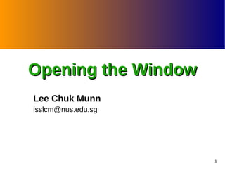 Opening the Window
Lee Chuk Munn
isslcm@nus.edu.sg

1

 