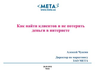 Как найти клиентов и не потерять деньги в интернете 26 . 05 .20 10 Киев Алексей Чуксин Директор по маркетингу ЗАО МЕТА 
