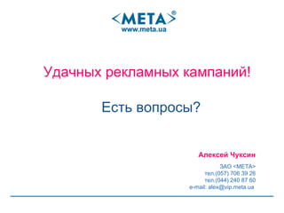Удачных рекламных кампаний! ЗАО <META> тел.(057) 706 39 26 тел.(044) 240 87 60 e - mail:  alex @vip.meta.ua  Алексей Чуксин Есть вопросы ? 
