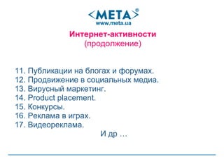 11. Публикации на блогах и форумах . 12. Продвижение в социальных медиа. 13. Вирусный маркетинг . 14.  Product placement . 15. Конкурсы. 16. Реклама в играх. 17. Видеореклама. И др … Интернет-активности (продолжение) 