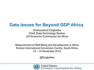 Data Issues for Beyond GDP Africa
Chukwudozie Ezigbalike
Chief, Data Technology Section
UN Economic Commission for Africa
Measurement of Well Being and Development in Africa
Durban International Convention Centre, South Africa
12 – 14 November 2015
@Ezigbalike
 