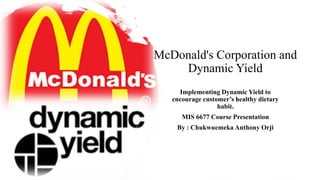 McDonald's Corporation and
Dynamic Yield
Implementing Dynamic Yield to
encourage customer’s healthy dietary
habit.
MIS 6677 Course Presentation
By : Chukwuemeka Anthony Orji
 