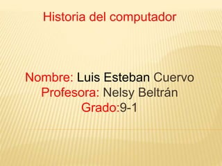Historia del computador
Nombre: Luis Esteban Cuervo
Profesora: Nelsy Beltrán
Grado:9-1
 
