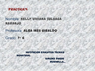 PRACTICA:4

Nombre: Kelly Viviana Zuluaga
Naranjo
Profesora: Alba Inés Giraldo
Grado: 7- G


            Institución educativa técnico
      industrial
                           Simona duque
                              marinilla…
 