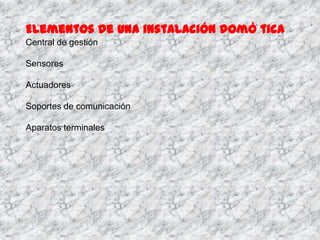 Elementos de una instalación domó tica
Central de gestión

Sensores

Actuadores

Soportes de comunicación

Aparatos terminales
 