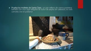  Prueba los molletes de Santa Clara , un pan relleno de crema pastelera
bañado con una capa delgada de dulce de pepita de calabaza ¡no solo
camotes vive el poblano!
 