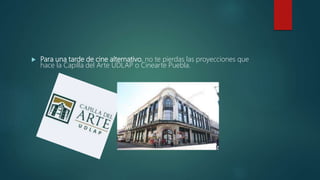  Para una tarde de cine alternativo, no te pierdas las proyecciones que
hace la Capilla del Arte UDLAP o Cinearte Puebla.
 