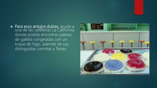  Para esos antojos dulces, acude a
una de las cafeterías La California,
donde podrás encontrar paletas
de galleta congeladas con un
toque de higo, además de sus
distinguidas cremitas y flanes.
 