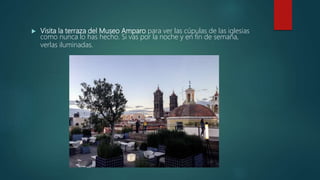  Visita la terraza del Museo Amparo para ver las cúpulas de las iglesias
como nunca lo has hecho. Si vas por la noche y en fin de semana,
verlas iluminadas.
 