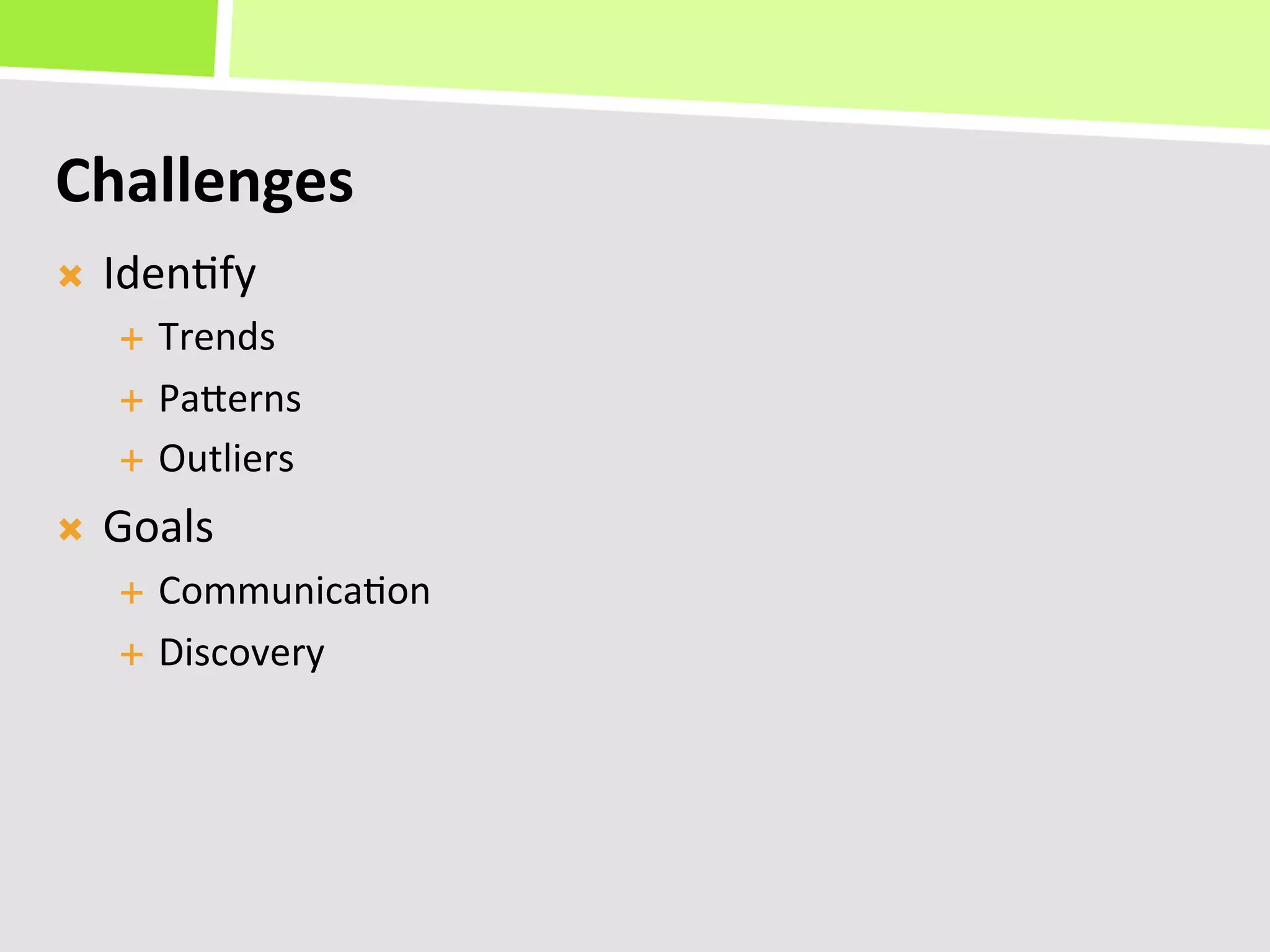 Challenges	
  
Ò    Iden+fy	
  
       É  Trends	
  
       É  PaKerns	
  

       É  Outliers	
  

Ò    Goals	
  
       É  Communica+on	
  
       É  Discovery	
  
 