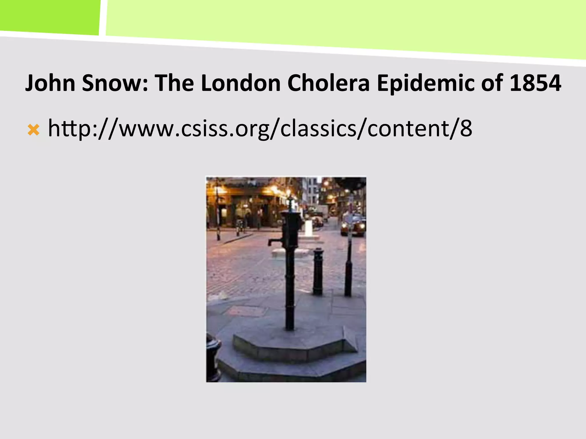 John	
  Snow:	
  The	
  London	
  Cholera	
  Epidemic	
  of	
  1854	
  	
  
Ò  hKp://www.csiss.org/classics/content/8	
  
 