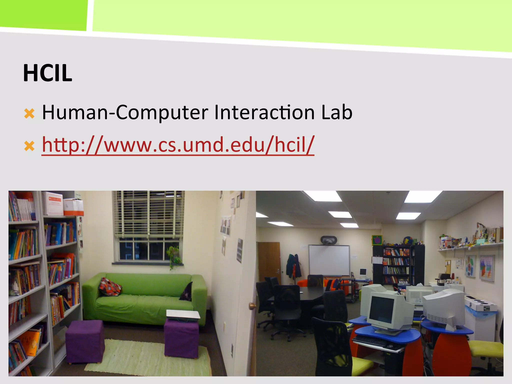HCIL	
  
Ò  Human-­‐Computer	
  Interac+on	
  Lab	
  

Ò  hKp://www.cs.umd.edu/hcil/	
  
 