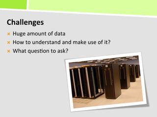 Challenges	
  
Ò  Huge	
  amount	
  of	
  data	
  
Ò  How	
  to	
  understand	
  and	
  make	
  use	
  of	
  it?	
  

Ò  What	
  ques+on	
  to	
  ask?	
  
 