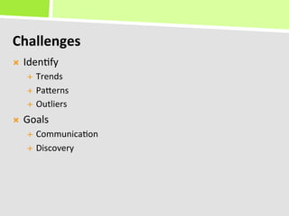 Challenges	
  
Ò    Iden+fy	
  
       É  Trends	
  
       É  PaKerns	
  

       É  Outliers	
  

Ò    Goals	
  
       É  Communica+on	
  
       É  Discovery	
  
 