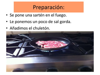 Preparación: Se pone una sartén en el fuego. Le ponemos un poco de sal gorda. Añadimos el chuletón.