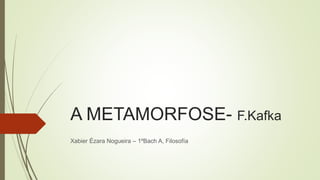A METAMORFOSE- F.Kafka
Xabier Ézara Nogueira – 1ºBach A, Filosofía
 