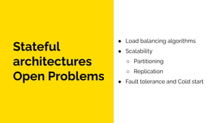 ● Load balancing algorithms
● Scalability
○ Partitioning
○ Replication
● Fault tolerance and Cold start
4
Stateful
architectures
Open Problems
 