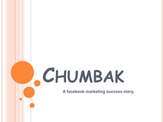CHUMBAK 
A facebook marketing success story. 
 