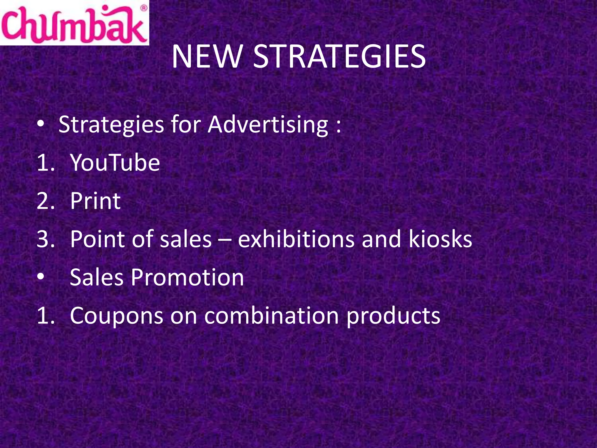 NEW STRATEGIES
• Strategies for Advertising :
1. YouTube
2. Print
3. Point of sales – exhibitions and kiosks
• Sales Promotion
1. Coupons on combination products
 