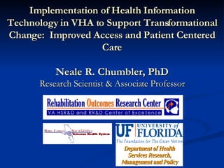 Implementation of Health Information Technology in VHA to Support Transformational Change:  Improved Access and Patient Centered Care Neale R. Chumbler, PhD Research Scientist & Associate Professor Department of Health Services Research, Management and Policy 