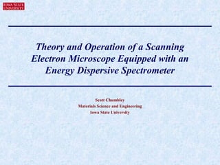 Theory and Operation of a Scanning
Electron Microscope Equipped with an
Energy Dispersive Spectrometer
Scott Chumbley
Materials Science and Engineering
Iowa State University
 
