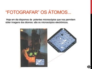 “FOTOGRAFAR” OS ÁTOMOS...
Hoje em dia dispomos de potentes microscópios que nos permitem
obter imagens dos átomos: são os microscópios electrónicos.
 