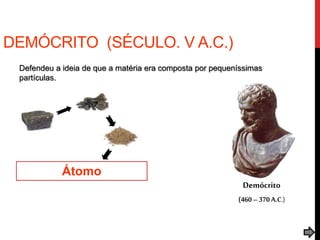 DEMÓCRITO (SÉCULO. V A.C.)
Defendeu a ideia de que a matéria era composta por pequeníssimas
partículas.
Átomo
Demócrito
(460–370 A.C.)
 