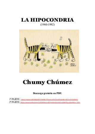 LA HIPOCONDRIA
(1960-1992)
Chumy Chúmez
Descarga gratuita en PDF:
1ª PARTE: https://mega.nz/#!8tNlHKDL!tsl6N6-7FbsmJ-p9VDVxdjFbqbizKy02VUp5YhgMqkU
2ª PARTE: https://mega.nz/#!p1UHHCAT!2RKsLzn2D7k0A3o0jc4hS7UWNXP5zy2IGxRC6j_7IP0
 