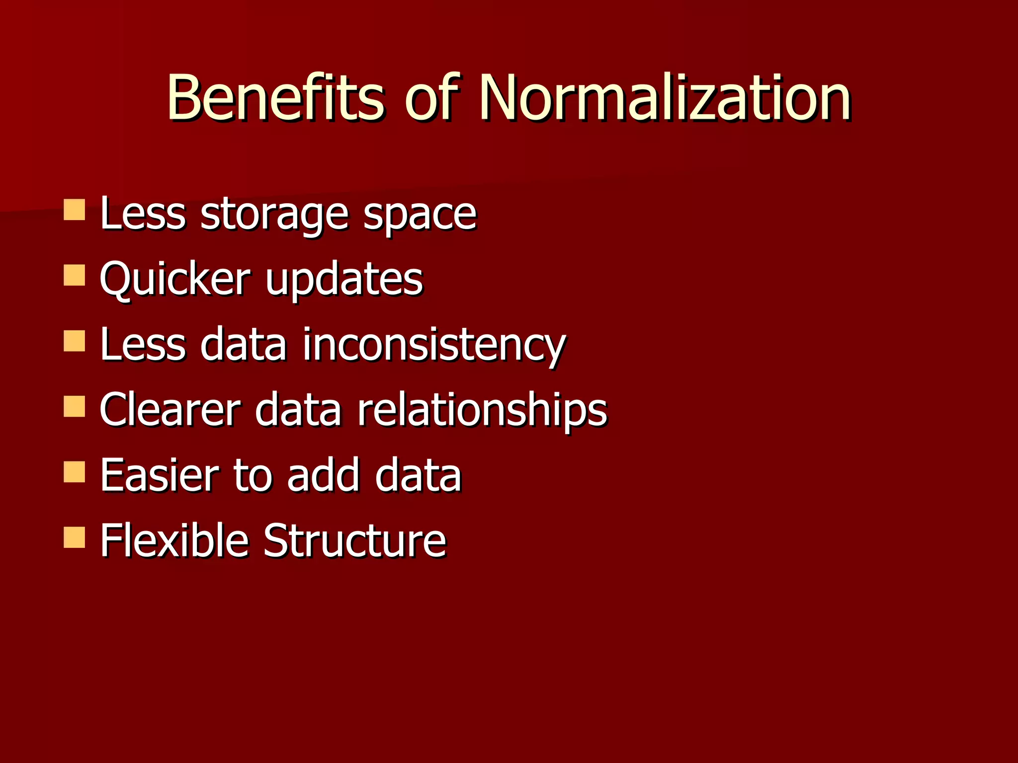 Benefits of Normalization Less storage space Quicker updates Less data inconsistency Clearer data relationships Easier to add data Flexible Structure  
