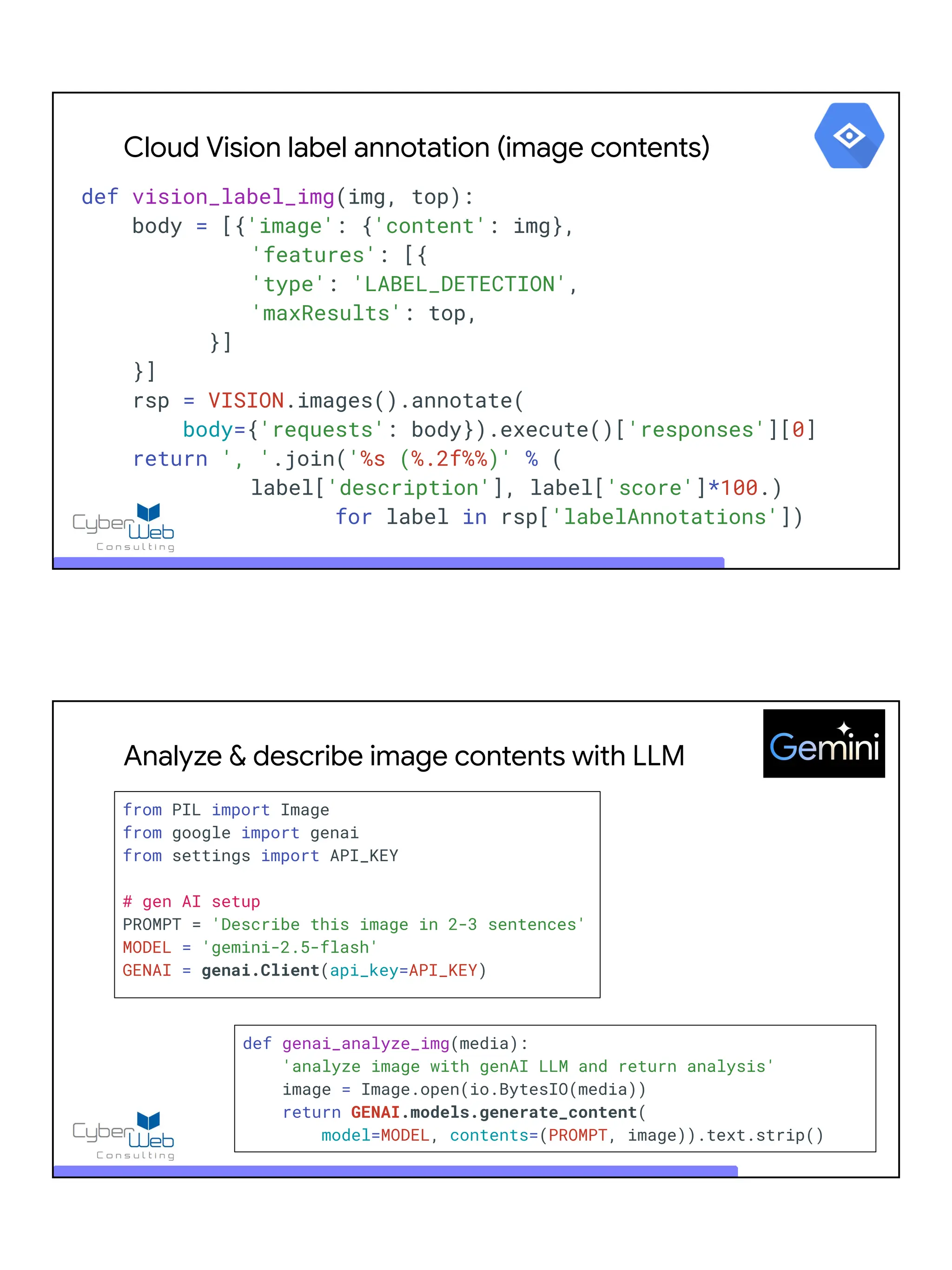 Cloud Vision label annotation (image contents)
def vision_label_img(img, top):
body = [{'image': {'content': img},
'features': [{
'type': 'LABEL_DETECTION',
'maxResults': top,
}]
}]
rsp = VISION.images().annotate(
body={'requests': body}).execute()['responses'][0]
return ', '.join('%s (%.2f%%)' % (
label['description'], label['score']*100.)
for label in rsp['labelAnnotations'])
Analyze & describe image contents with LLM
from PIL import Image
from google import genai
from settings import API_KEY
# gen AI setup
PROMPT = 'Describe this image in 2-3 sentences'
MODEL = 'gemini-2.5-flash'
GENAI = genai.Client(api_key=API_KEY)
def genai_analyze_img(media):
'analyze image with genAI LLM and return analysis'
image = Image.open(io.BytesIO(media))
return GENAI.models.generate_content(
model=MODEL, contents=(PROMPT, image)).text.strip()
 