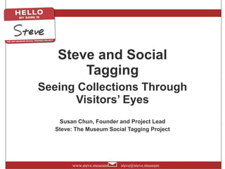 Steve and Social Tagging Seeing Collections Through Visitors’ Eyes Susan Chun, Founder and Project Lead Steve: The Museum Social Tagging Project 