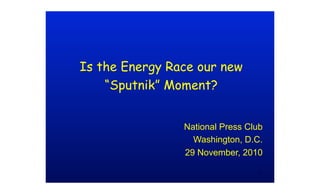 Is the Energy Race our new
“Sputnik” Moment?
National Press Club
Washington, D.C.
29 November, 2010
1
 