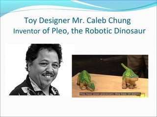 Toy Designer Mr. Caleb Chung
Inventor of Pleo, the Robotic Dinosaur
 