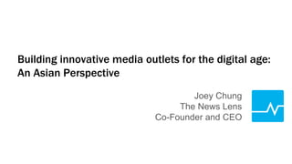 Building innovative media outlets for the digital age:
An Asian Perspective
Joey Chung
The News Lens
Co-Founder and CEO
 