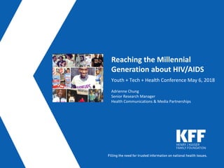 Reaching the Millennial
Generation about HIV/AIDS
Adrienne Chung
Senior Research Manager
Health Communications & Media Partnerships
Youth + Tech + Health Conference May 6, 2018
 