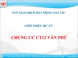 SÀN GIAO DỊCH BẤT ĐỘNG SẢN VIC
GIỚI THIỆU DỰ ÁN
CHUNG CƯ CT12 VĂN PHÚ
 