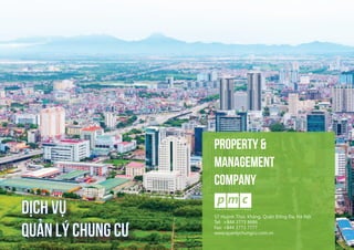 1
PROPERTY &
MANAGEMENT
COMPANY
dịch vụ
quản lý chung cư
57 Huỳnh Thúc Kháng, Quận Đống Đa, Hà Nội
Tel: +844 3773 8686    
Fax: +844 3773 7777
www.quanlychungcu.com.vn
 