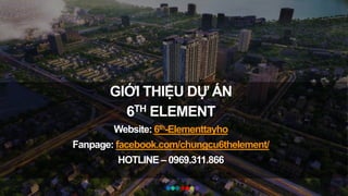 GIỚI THIỆU DỰ ÁN
6TH ELEMENT
Website: 6th-Elementtayho
Fanpage: facebook.com/chungcu6thelement/
HOTLINE – 0969.311.866
 