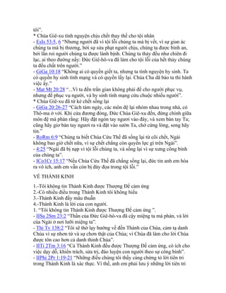 tôi”.
* Chúa Giê-xu tình nguyện chịu chết thay thế cho tội nhân
- EsIs 53:5, 6 “Nhưng người đã vì tội lỗi chúng ta mà bị vết, vì sự gian ác
chúng ta mà bị thương, bởi sự sửa phạt người chịu, chúng ta được bình an,
bởi lằn roi người chúng ta được lành bịnh. Chúng ta thảy đều như chiên đi
lạc, ai theo đường nấy: Đức Giê-hô-va đã làm cho tội lỗi của hết thảy chúng
ta đều chất trên người.”
- GiGa 10:18 “Không ai có quyền giết ta, nhưng ta tình nguyện hy sinh. Ta
có quyền hy sinh tính mạng và có quyền lấy lại. Chúa Cha dã bảo ta thi hành
việc ấy.”
- Mat Mt 20:28 “...Vì ta đến trần gian không phải để cho người phục vụ,
nhưng để phục vụ người, và hy sinh tính mạng cứu chuộc nhiều người”.
* Chúa Giê-xu đã từ kẻ chết sống lại
- GiGa 20:26-27 “Cách tám ngày, các môn đệ lại nhóm nhau trong nhà, có
Thô-ma ở với. Khi cửa đương đóng, Đức Chúa Giê-xu đến, đứng chính giữa
môn đệ mà phán rằng: Hãy đặt ngón tay ngươi vào đây, và xem bàn tay Ta;
cũng hãy giơ bàn tay ngươi ra và đặt vào sườn Ta, chớ cứng lòng, song hãy
tin.”
- RoRm 6:9 “Chúng ta biết Chúa Cứu Thế đã sống lại từ cõi chết, Ngài
không bao giờ chết nữa, vì sự chết chẳng còn quyền lực gì trên Ngài”.
- 4:25 “Ngài đã bị nạp vì tội lỗi chúng ta, và sống lại vì sự xưng công bình
của chúng ta”.
- ICo1Cr 15:17 “Nếu Chúa Cứu Thế đã chẳng sống lại, đức tin anh em hóa
ra vô ích, anh em vẫn còn bị đày đọa trong tội lỗi.”
VỀ THÁNH KINH
1.-Tôi không tin Thánh Kinh được Thượng Đế cảm ứng
2.-Có nhiều điều trong Thánh Kinh tôi không hiểu
3.-Thánh Kinh đầy mâu thuẫn
4.-Thánh Kinh là lời của con người.
1. “Tôi không tin Thánh Kinh được Thượng Đế cảm ứng ”.
- IISa 2Sm 23:2 “Thần của Đức Giê-hô-va đã cậy miệng ta mà phán, và lời
của Ngài ở nơi lưỡi miệng ta”.
- Thi Tv 138:2 “Tôi sẽ thờ lạy hướng về đền Thánh của Chúa, cảm tạ danh
Chúa vì sự nhơn từ và sự chơn thật của Chúa; vì Chúa đã làm cho lời Chúa
được tôn cao hơn cả danh thinh Chúa”.
- IITi 2Tm 3:16 “Cả Thánh Kinh đều được Thượng Đế cảm ứng, có ích cho
việc dạy dỗ, khiển trách, sửa trị, đào luyện con người theo sự công bình”.
- IIPhi 2Pr 1:19-21 “Những điều chúng tôi thấy càng chứng tỏ lời tiên tri
trong Thánh Kinh là xác thực. Vì thế, anh em phải lưu ý những lời tiên tri
 