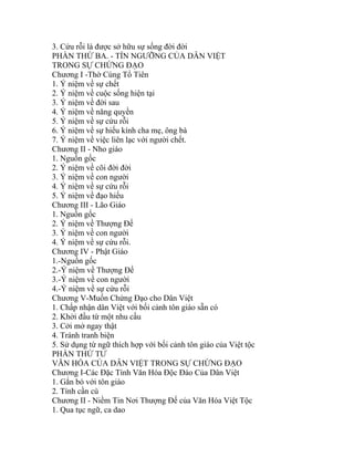 3. Cứu rỗi là được sở hữu sự sống đời đời
PHẦN THỨ BA. - TÍN NGƯỠNG CỦA DÂN VIỆT
TRONG SỰ CHỨNG ĐẠO
Chương I -Thờ Cúng Tổ Tiên
1. Ý niệm về sự chết
2. Ý niệm về cuộc sống hiện tại
3. Ý niệm về đời sau
4. Ý niệm về năng quyền
5. Ý niệm về sự cứu rỗi
6. Ý niệm về sự hiếu kính cha mẹ, ông bà
7. Ý niệm về việc liên lạc với người chết.
Chương II - Nho giáo
1. Nguồn gốc
2. Ý niệm về cõi đời đời
3. Ý niệm về con người
4. Ý niệm về sự cứu rỗi
5. Ý niệm về đạo hiếu
Chương III - Lão Giáo
1. Nguồn gốc
2. Ý niệm về Thượng Đế
3. Ý niệm về con người
4. Ý niệm về sự cứu rỗi.
Chương IV - Phật Giáo
1.-Nguồn gốc
2.-Ý niệm về Thượng Đế
3.-Ý niệm về con người
4.-Ý niệm về sự cứu rỗi
Chương V-Muốn Chứng Đạo cho Dân Việt
1. Chấp nhận dân Việt với bối cảnh tôn giáo sẵn có
2. Khởi đầu từ một nhu cầu
3. Cởi mở ngay thật
4. Tránh tranh biện
5. Sử dụng từ ngữ thích hợp với bối cảnh tôn giáo của Việt tộc
PHẦN THỨ TƯ
VĂN HÓA CỦA DÂN VIỆT TRONG SỰ CHỨNG ĐẠO
Chương I-Các Đặc Tính Văn Hóa Độc Đáo Của Dân Việt
1. Gắn bó với tôn giáo
2. Tính cần cù
Chương II - Niềm Tin Nơi Thượng Đế của Văn Hóa Việt Tộc
1. Qua tục ngữ, ca dao
 